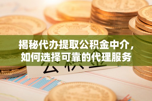 八宿揭秘代办提取公积金中介，如何选择可靠的代理服务