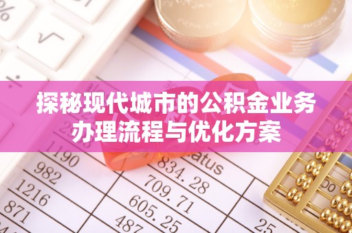 八宿探秘现代城市的公积金业务办理流程与优化方案