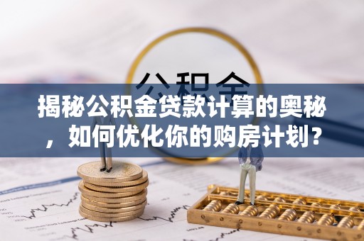 八宿揭秘公积金贷款计算的奥秘，如何优化你的购房计划？