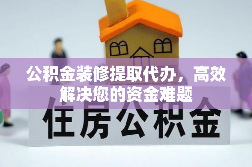 八宿公积金装修提取代办，高效解决您的资金难题