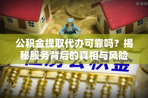 八宿公积金提取代办可靠吗？揭秘服务背后的真相与风险