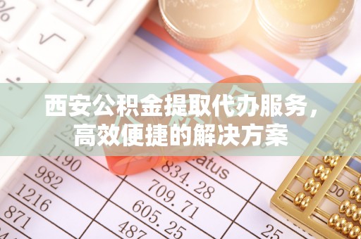八宿西安公积金提取代办服务，高效便捷的解决方案