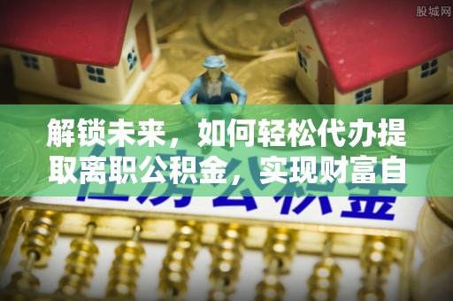 八宿解锁未来，如何轻松代办提取离职公积金，实现财富自由的第一步