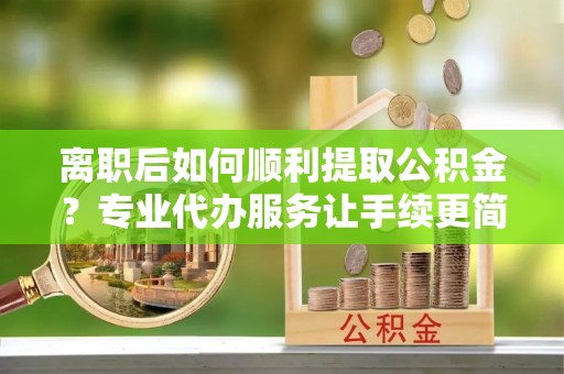 八宿离职后如何顺利提取公积金？专业代办服务让手续更简单