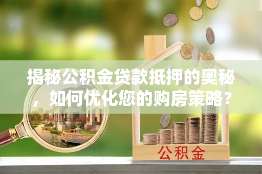 八宿揭秘公积金贷款抵押的奥秘，如何优化您的购房策略？