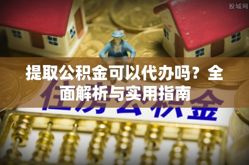 八宿提取公积金可以代办吗？全面解析与实用指南