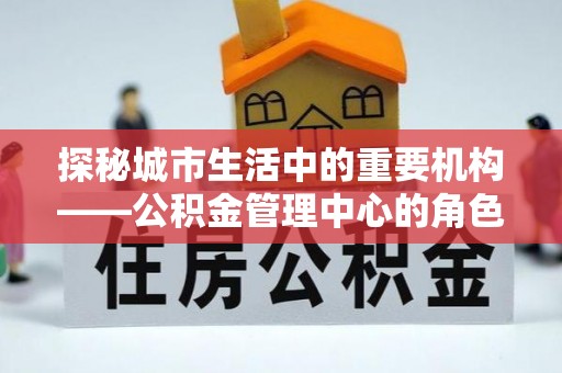 八宿探秘城市生活中的重要机构——公积金管理中心的角色与意义