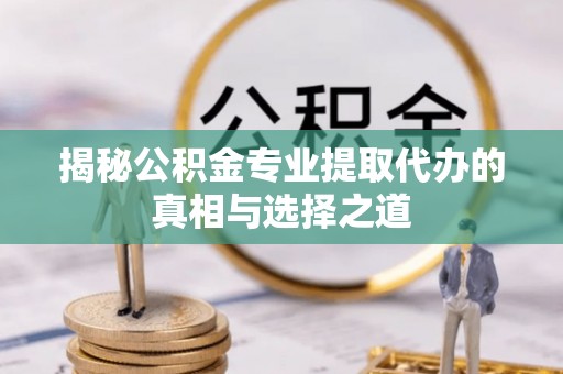 八宿揭秘公积金专业提取代办的真相与选择之道