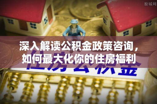 八宿深入解读公积金政策咨询，如何最大化你的住房福利