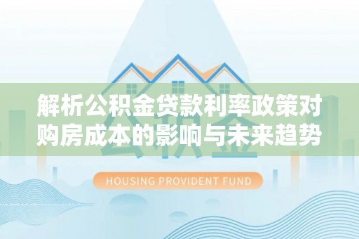 八宿解析公积金贷款利率政策对购房成本的影响与未来趋势