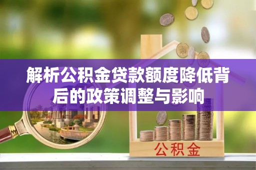 八宿解析公积金贷款额度降低背后的政策调整与影响