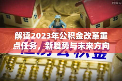 八宿解读2023年公积金改革重点任务，新趋势与未来方向