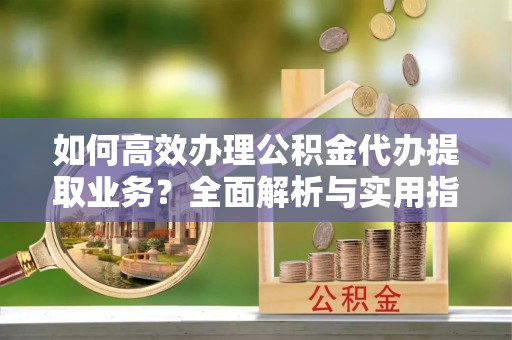 八宿如何高效办理公积金代办提取业务？全面解析与实用指南