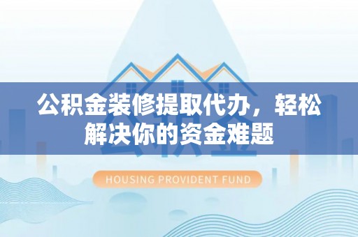 八宿公积金装修提取代办，轻松解决你的资金难题