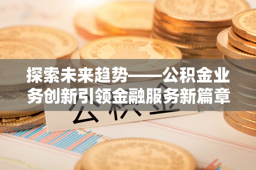 八宿探索未来趋势——公积金业务创新引领金融服务新篇章