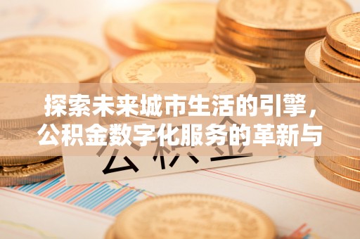 八宿探索未来城市生活的引擎，公积金数字化服务的革新与实践