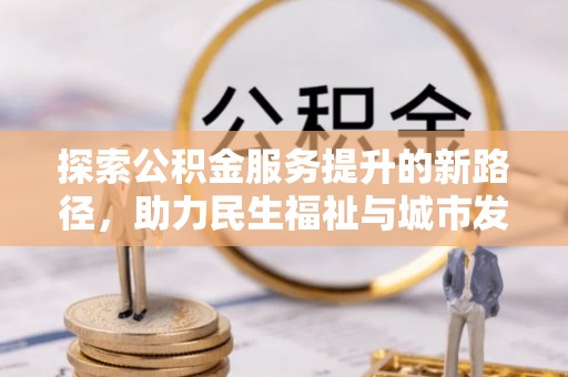 八宿探索公积金服务提升的新路径，助力民生福祉与城市发展