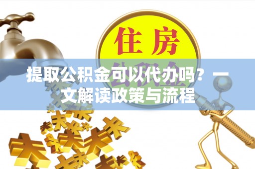 八宿提取公积金可以代办吗？一文解读政策与流程