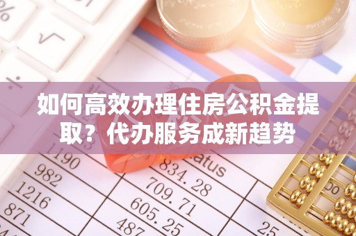 八宿如何高效办理住房公积金提取？代办服务成新趋势