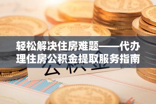 八宿轻松解决住房难题——代办理住房公积金提取服务指南