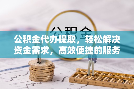 八宿公积金代办提取，轻松解决资金需求，高效便捷的服务选择