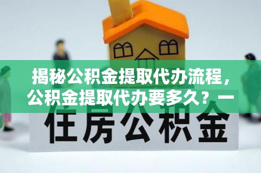 八宿揭秘公积金提取代办流程，公积金提取代办要多久？一文读懂