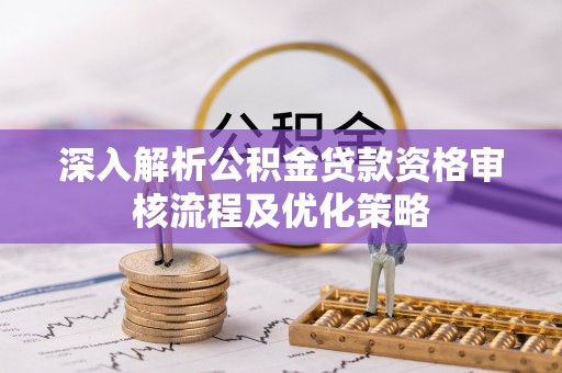 八宿深入解析公积金贷款资格审核流程及优化策略