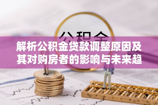 八宿解析公积金贷款调整原因及其对购房者的影响与未来趋势