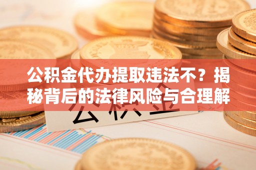 八宿公积金代办提取违法不？揭秘背后的法律风险与合理解决方案