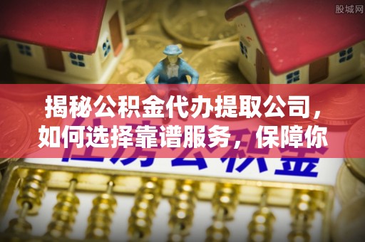 八宿揭秘公积金代办提取公司，如何选择靠谱服务，保障你的资金安全