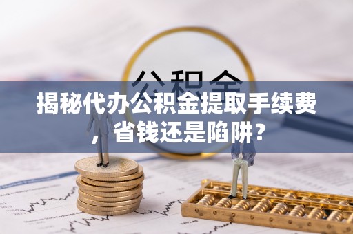 八宿揭秘代办公积金提取手续费，省钱还是陷阱？