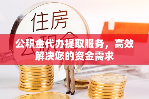 八宿公积金代办提取服务，高效解决您的资金需求