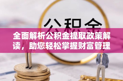 八宿全面解析公积金提取政策解读，助您轻松掌握财富管理新方向