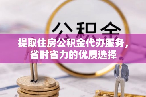 八宿提取住房公积金代办服务，省时省力的优质选择