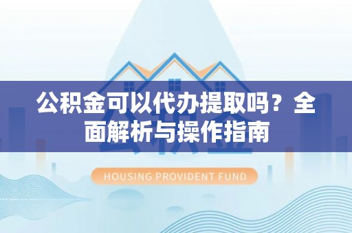 八宿公积金可以代办提取吗？全面解析与操作指南