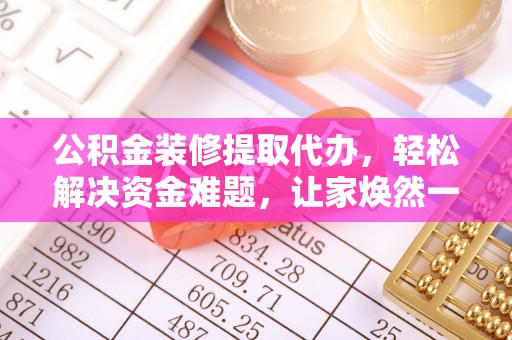 八宿公积金装修提取代办，轻松解决资金难题，让家焕然一新