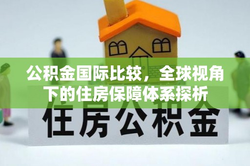 八宿公积金国际比较，全球视角下的住房保障体系探析