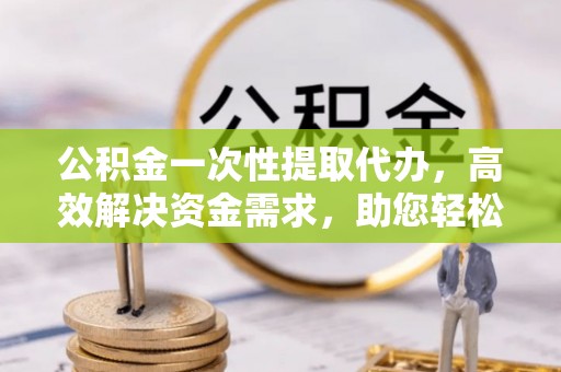 八宿公积金一次性提取代办，高效解决资金需求，助您轻松应对生活难题