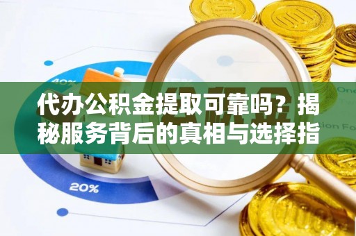 八宿代办公积金提取可靠吗？揭秘服务背后的真相与选择指南