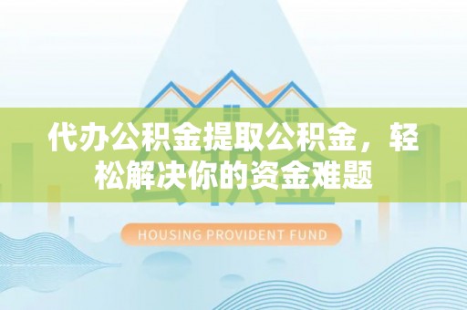 八宿代办公积金提取公积金，轻松解决你的资金难题