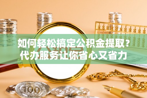 八宿如何轻松搞定公积金提取？代办服务让你省心又省力