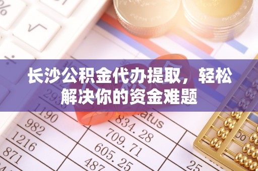 八宿长沙公积金代办提取，轻松解决你的资金难题