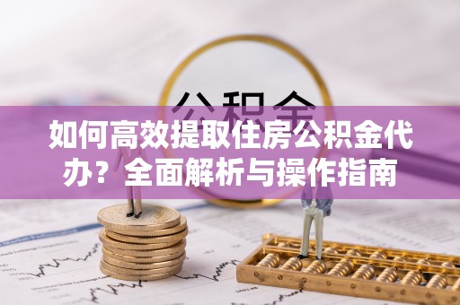 八宿如何高效提取住房公积金代办？全面解析与操作指南