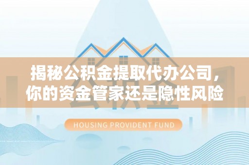 八宿揭秘公积金提取代办公司，你的资金管家还是隐性风险？