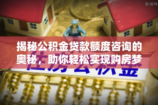 八宿揭秘公积金贷款额度咨询的奥秘，助你轻松实现购房梦想