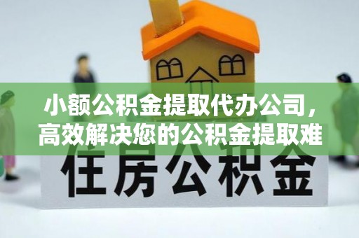 八宿小额公积金提取代办公司，高效解决您的公积金提取难题
