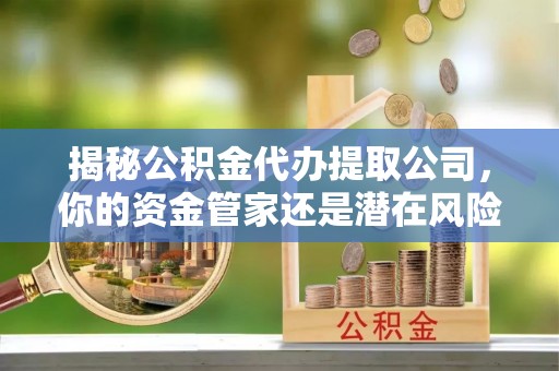 八宿揭秘公积金代办提取公司，你的资金管家还是潜在风险？