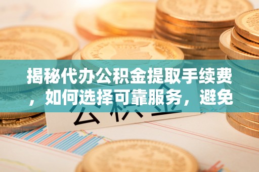 八宿揭秘代办公积金提取手续费，如何选择可靠服务，避免隐形陷阱