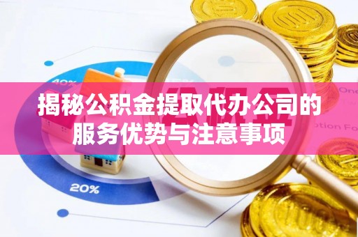 八宿揭秘公积金提取代办公司的服务优势与注意事项
