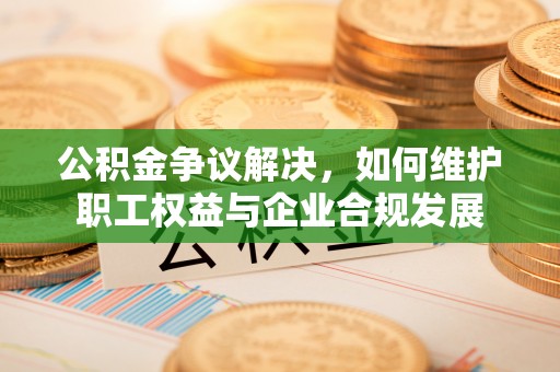 八宿公积金争议解决，如何维护职工权益与企业合规发展